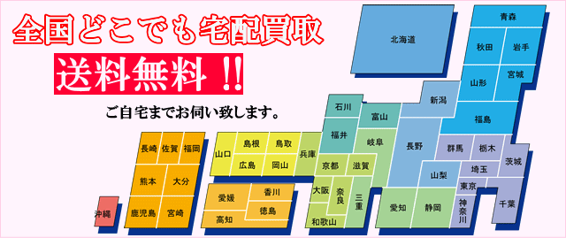全国どこでも宅配買取 送料無料！！ 北海道、青森県、岩手県、秋田県、宮城県、山形県、福島県、新潟県、茨城県、栃木県、群馬県、千葉県、埼玉県、東京都、山梨県、神奈川県、長野県、静岡県、愛知県、富山県、岐阜県、三重県、石川県、福井県、滋賀県、奈良県、和歌山県、京都府、大阪府、兵庫県、鳥取県、島根県、岡山県、広島県、山口県、香川県、徳島県、高知県、愛媛県、福岡県、佐賀県、長崎県、大分県、熊本県、宮崎県、鹿児島県、沖縄県